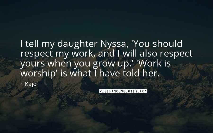 Kajol quotes: I tell my daughter Nyssa, 'You should respect my work, and I will also respect yours when you grow up.' 'Work is worship' is what I have told her.