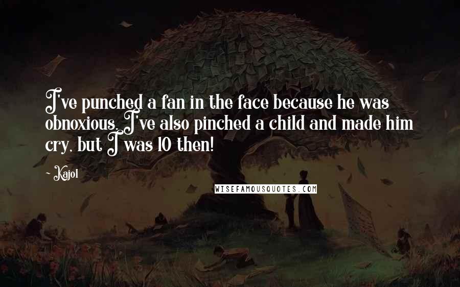 Kajol quotes: I've punched a fan in the face because he was obnoxious. I've also pinched a child and made him cry, but I was 10 then! Kajol quotes: I've punched a fan in the face because he was obnoxious. I've also pinched a child and made him cry, but I was 10 then!