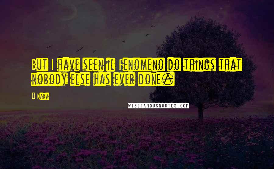 Kaka quotes: But I have seen il Fenomeno do things that nobody else has ever done. Kaka quotes: But I have seen il Fenomeno do things that nobody else has ever done.
