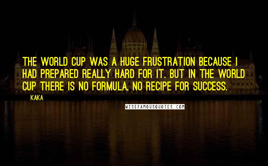 Kaka quotes: The World Cup was a huge frustration because I had prepared really hard for it. But in the World Cup there is no formula, no recipe for success.