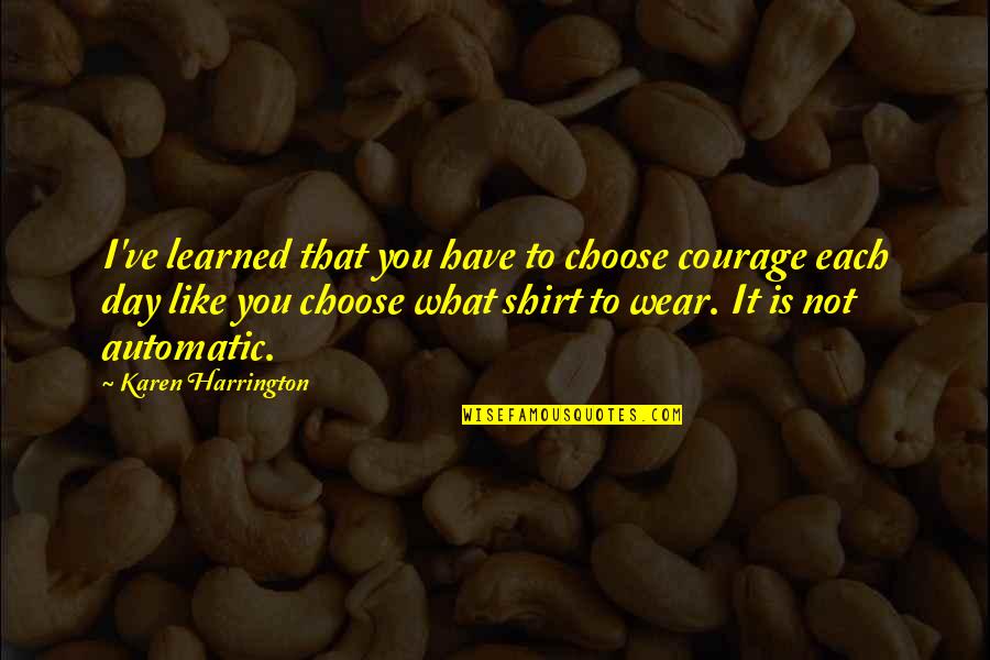Kakerlaken Loswerden Quotes By Karen Harrington: I've learned that you have to choose courage Kakerlaken Loswerden Quotes By Karen Harrington: I've learned that you have to choose courage
