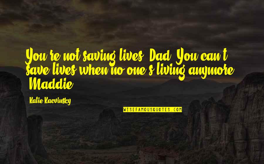 Kakhaber Chkhetiani Quotes By Katie Kacvinsky: You're not saving lives, Dad. You can't save