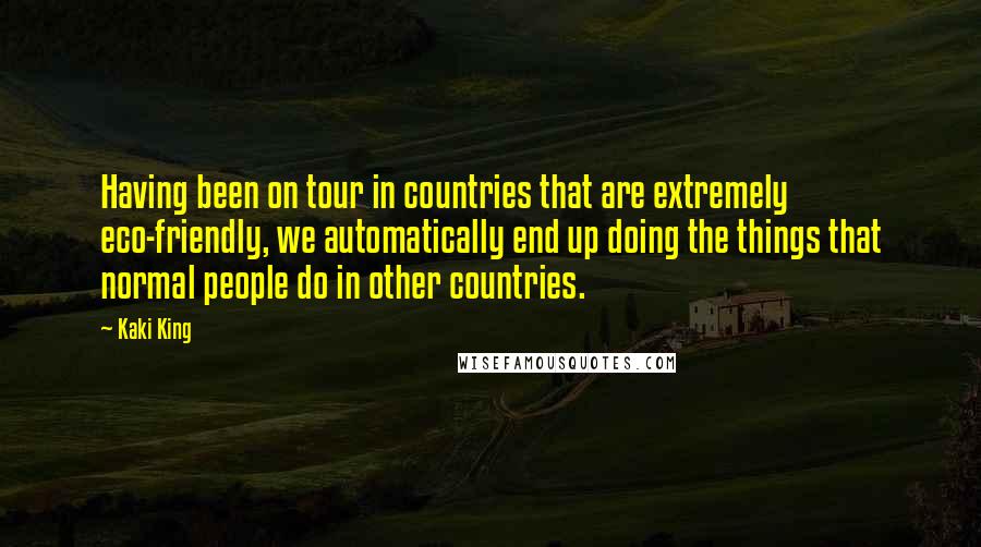 Kaki King quotes: Having been on tour in countries that are extremely eco-friendly, we automatically end up doing the things that normal people do in other countries. Kaki King quotes: Having been on tour in countries that are extremely eco-friendly, we automatically end up doing the things that normal people do in other countries.