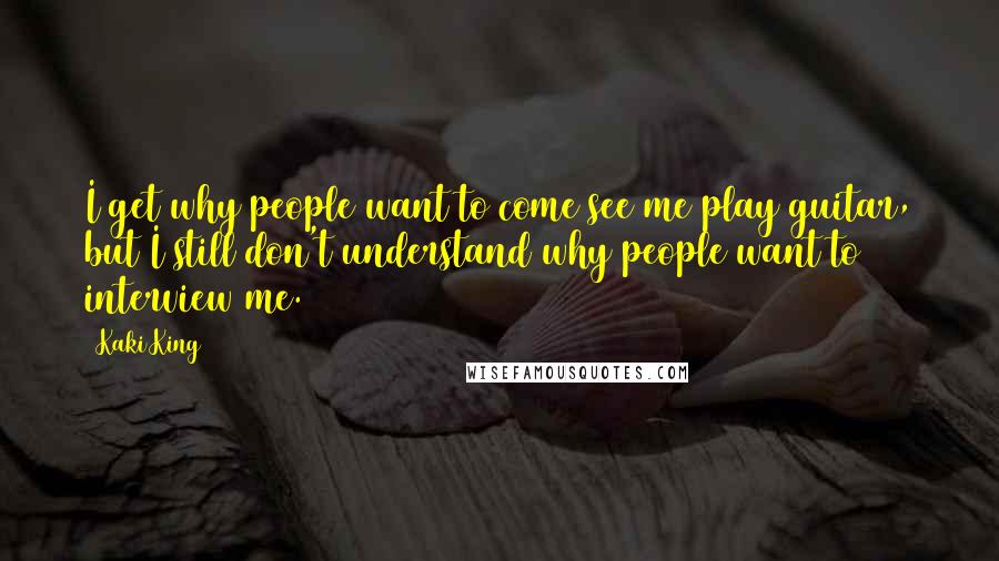 Kaki King quotes: I get why people want to come see me play guitar, but I still don't understand why people want to interview me. Kaki King quotes: I get why people want to come see me play guitar, but I still don't understand why people want to interview me.