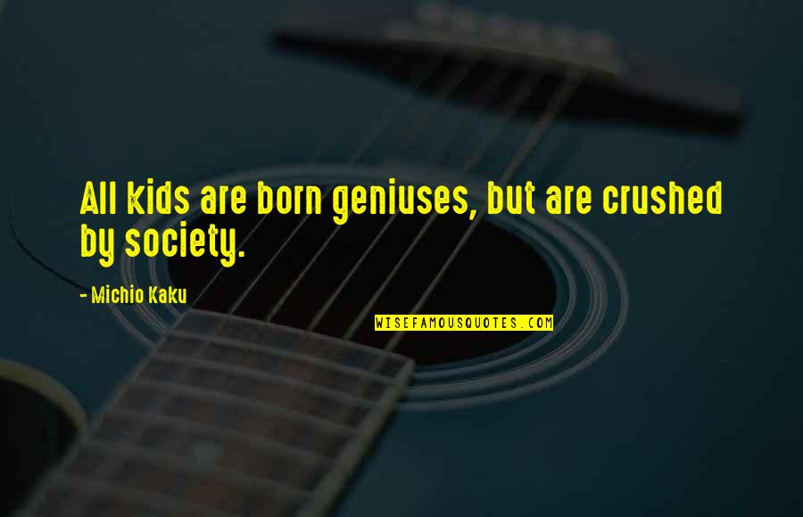 Kaku Michio Quotes By Michio Kaku: All kids are born geniuses, but are crushed Kaku Michio Quotes By Michio Kaku: All kids are born geniuses, but are crushed