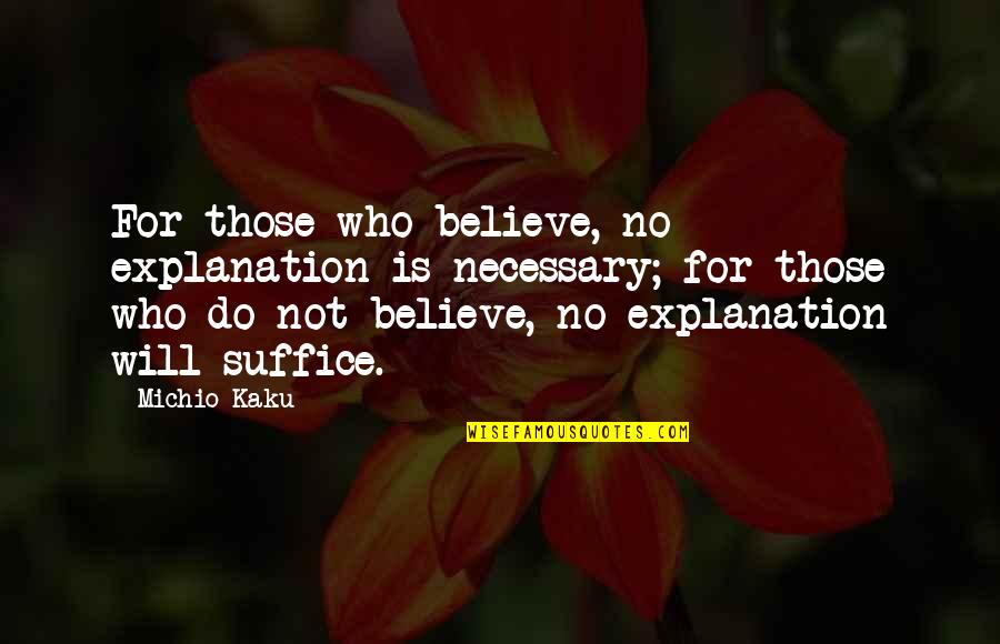 Kaku Michio Quotes By Michio Kaku: For those who believe, no explanation is necessary; Kaku Michio Quotes By Michio Kaku: For those who believe, no explanation is necessary;