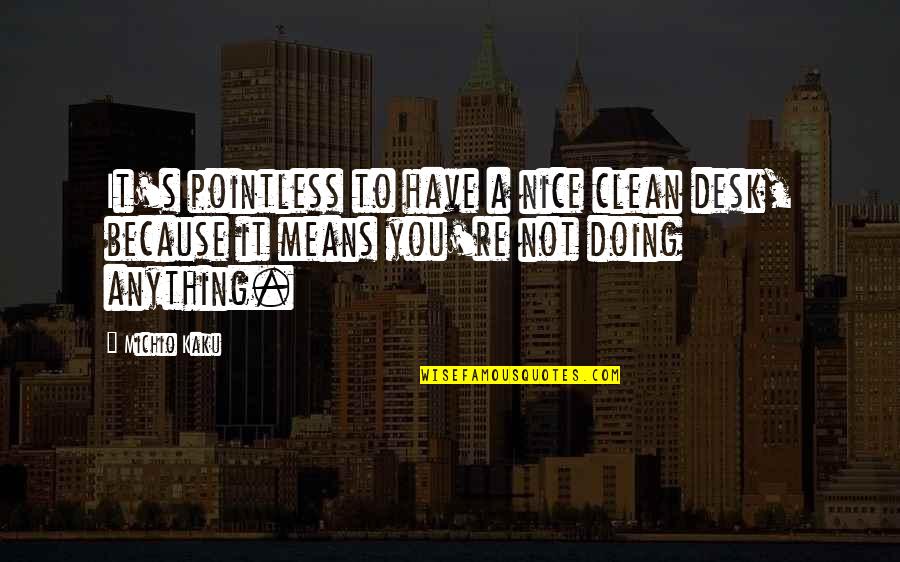 Kaku Michio Quotes By Michio Kaku: It's pointless to have a nice clean desk,