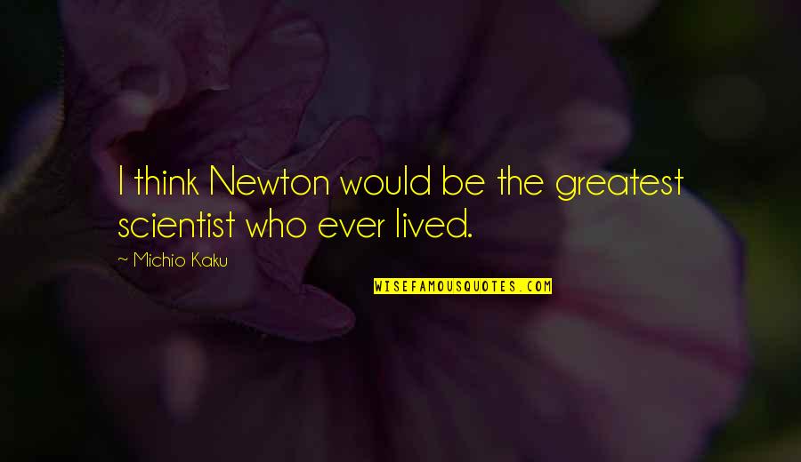Kaku Michio Quotes By Michio Kaku: I think Newton would be the greatest scientist