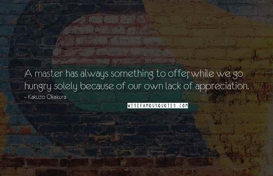 Kakuzo Okakura quotes: A master has always something to offer, while we go hungry solely because of our own lack of appreciation. Kakuzo Okakura quotes: A master has always something to offer, while we go hungry solely because of our own lack of appreciation.