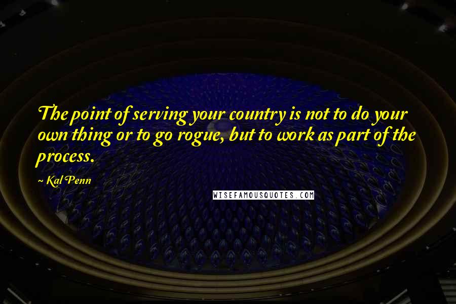 Kal Penn quotes: The point of serving your country is not to do your own thing or to go rogue, but to work as part of the process.