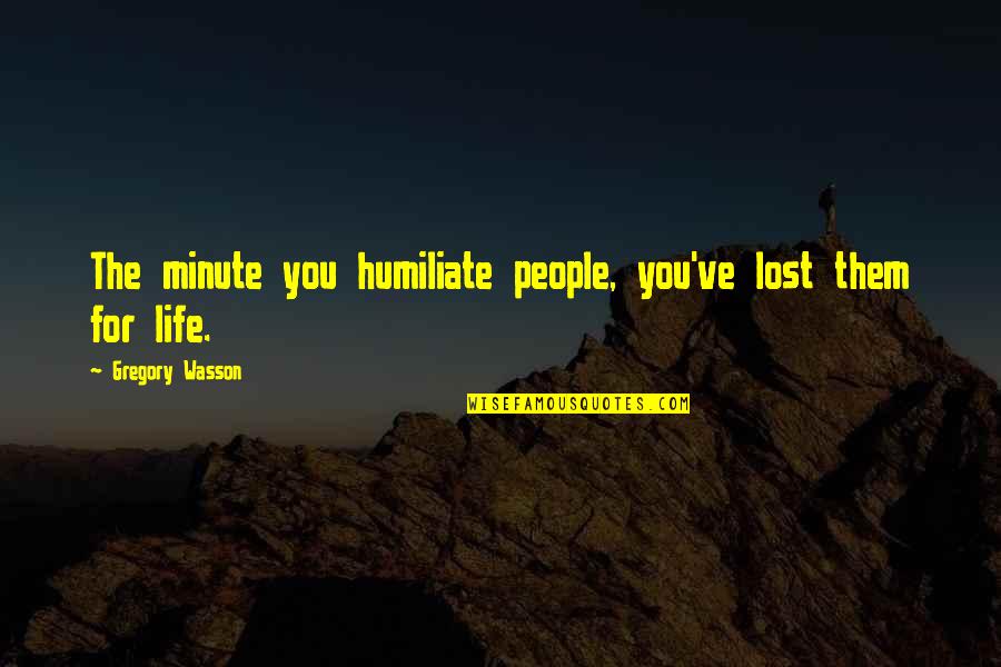 Kalamazoo Gazette Quotes By Gregory Wasson: The minute you humiliate people, you've lost them