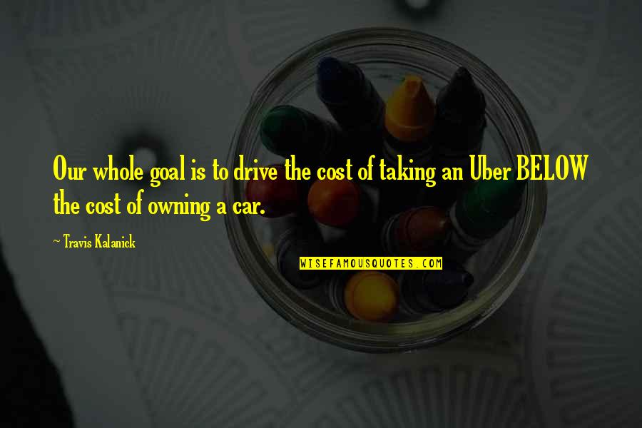 Kalanick Quotes By Travis Kalanick: Our whole goal is to drive the cost Kalanick Quotes By Travis Kalanick: Our whole goal is to drive the cost