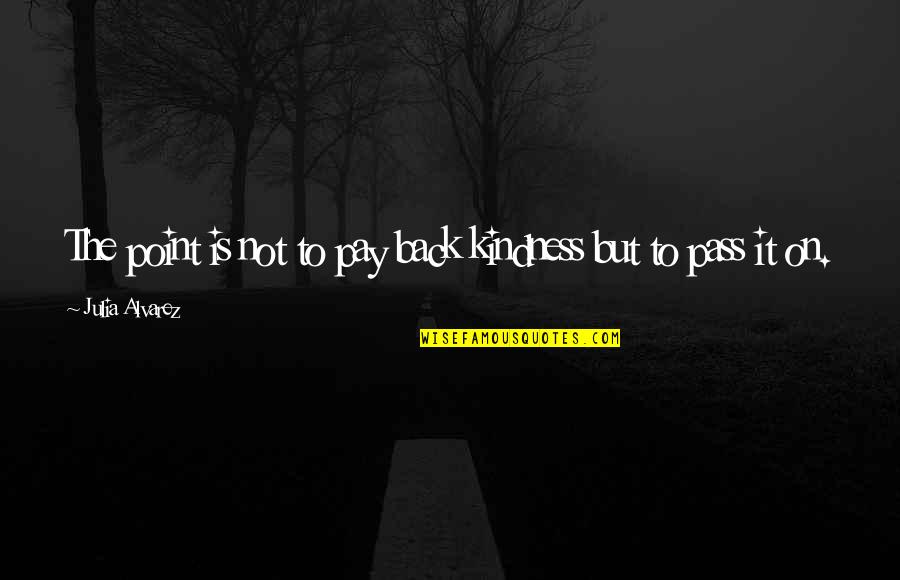 Kalantzis Quotes By Julia Alvarez: The point is not to pay back kindness Kalantzis Quotes By Julia Alvarez: The point is not to pay back kindness