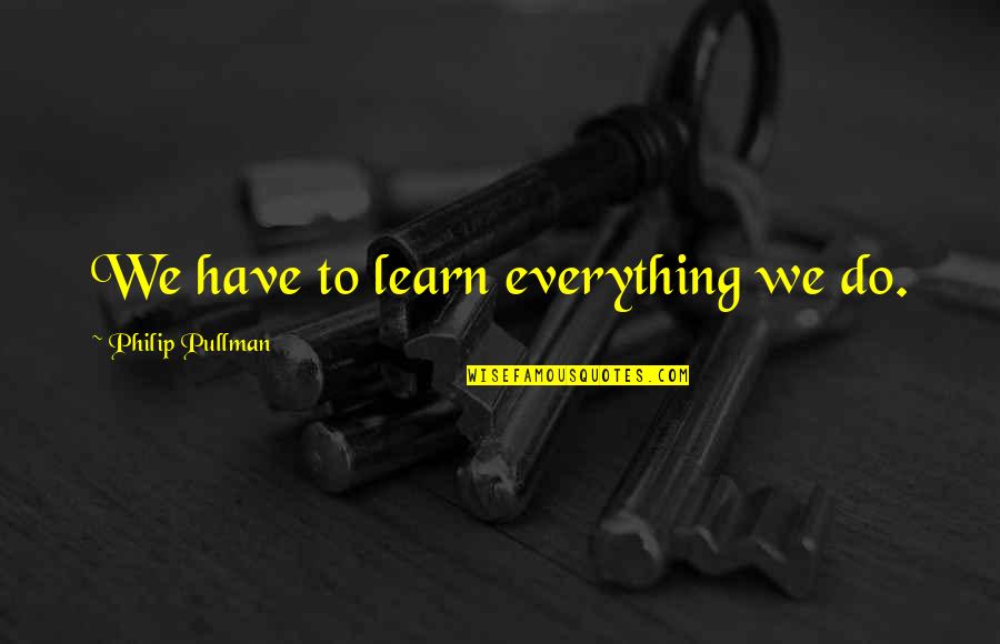 Kalanya Moore Quotes By Philip Pullman: We have to learn everything we do. Kalanya Moore Quotes By Philip Pullman: We have to learn everything we do.