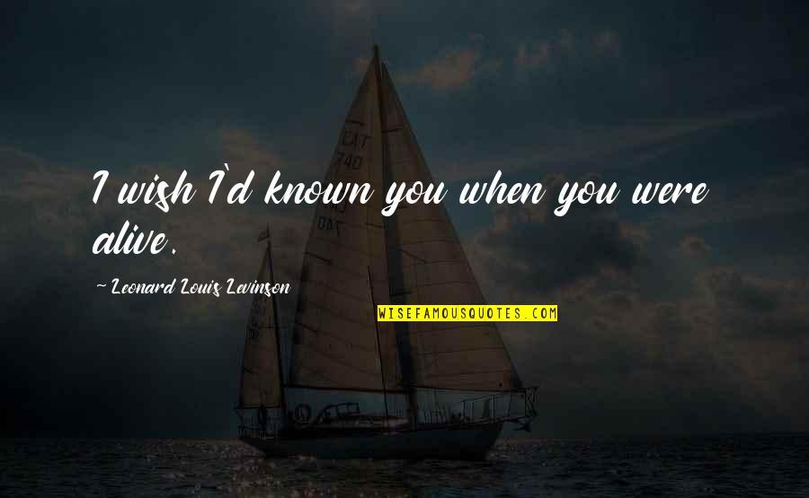 Kalastajan Quotes By Leonard Louis Levinson: I wish I'd known you when you were Kalastajan Quotes By Leonard Louis Levinson: I wish I'd known you when you were