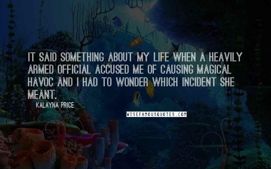 Kalayna Price quotes: It said something about my life when a heavily armed official accused me of causing magical havoc and i had to wonder which incident she meant.