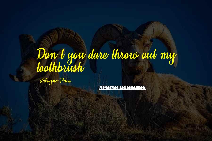 Kalayna Price quotes: Don't you dare throw out my toothbrush.