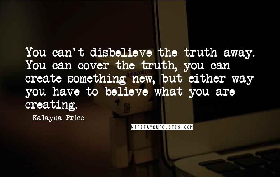 Kalayna Price quotes: You can't disbelieve the truth away. You can cover the truth, you can create something new, but either way you have to believe what you are creating.