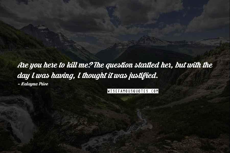 Kalayna Price quotes: Are you here to kill me? The question startled her, but with the day I was having, I thought it was justified.