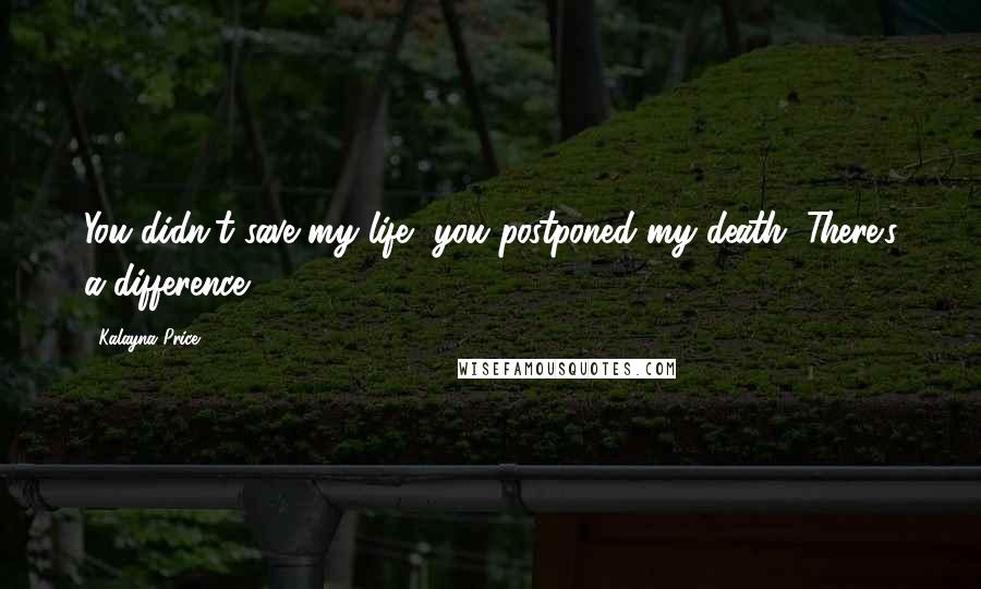 Kalayna Price quotes: You didn't save my life, you postponed my death. There's a difference.