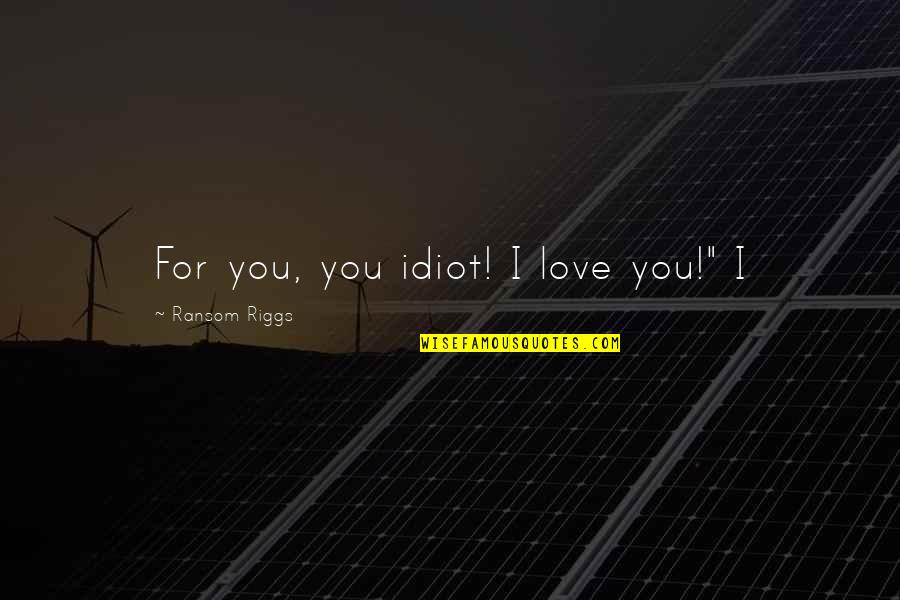 Kalberer Company Quotes By Ransom Riggs: For you, you idiot! I love you!" I Kalberer Company Quotes By Ransom Riggs: For you, you idiot! I love you!" I
