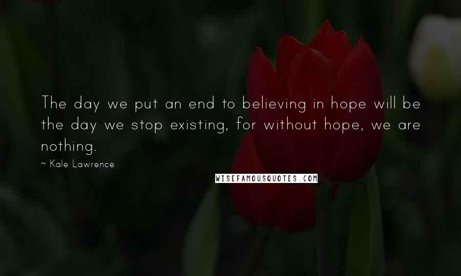 Kale Lawrence quotes: The day we put an end to believing in hope will be the day we stop existing, for without hope, we are nothing.