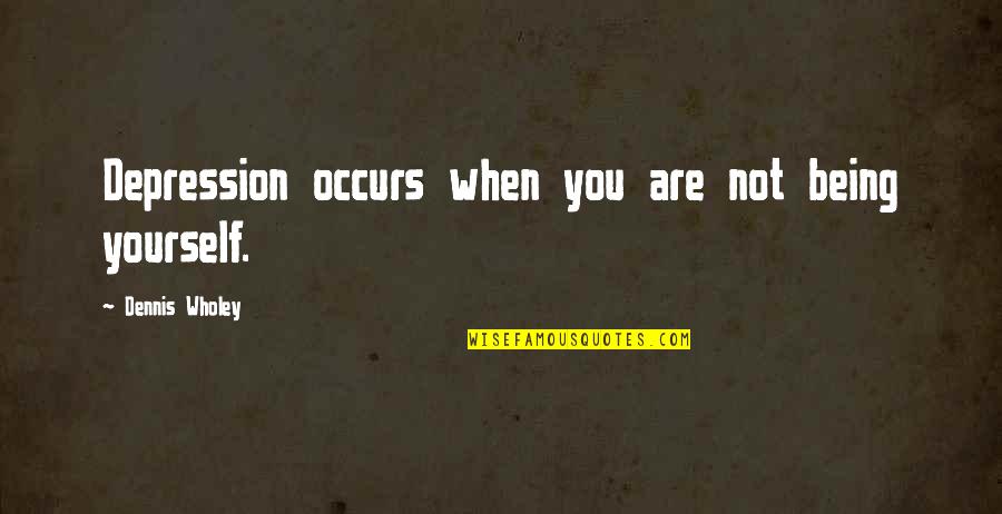 Kaleidoscopic Vision Quotes By Dennis Wholey: Depression occurs when you are not being yourself. Kaleidoscopic Vision Quotes By Dennis Wholey: Depression occurs when you are not being yourself.