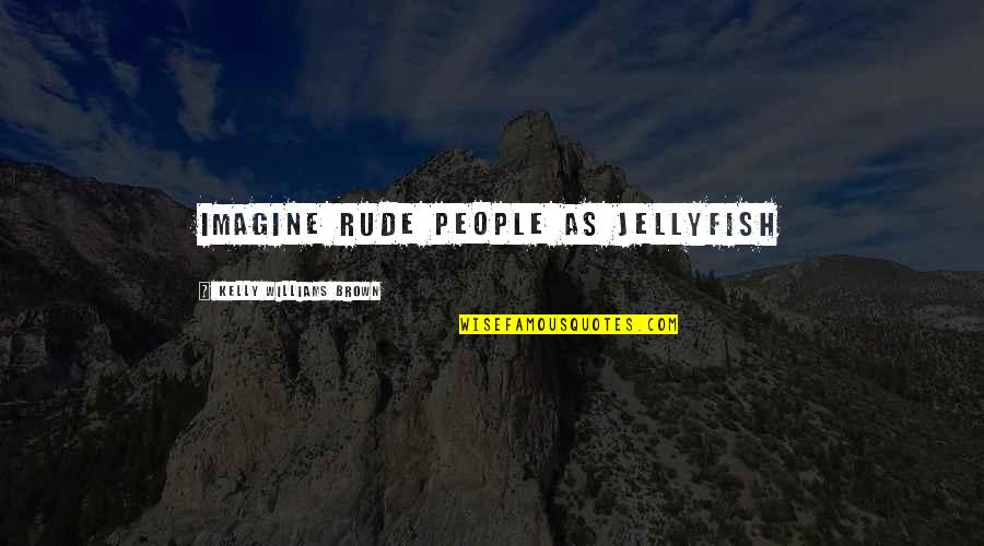 Kaleigh Cronin Quotes By Kelly Williams Brown: Imagine rude people as jellyfish Kaleigh Cronin Quotes By Kelly Williams Brown: Imagine rude people as jellyfish
