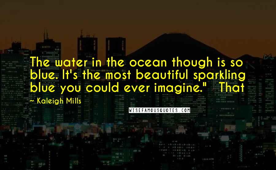 Kaleigh Mills quotes: The water in the ocean though is so blue. It's the most beautiful sparkling blue you could ever imagine." That