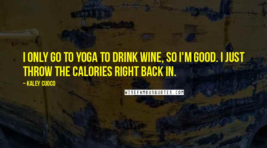 Kaley Cuoco quotes: I only go to yoga to drink wine, so I'm good. I just throw the calories right back in.