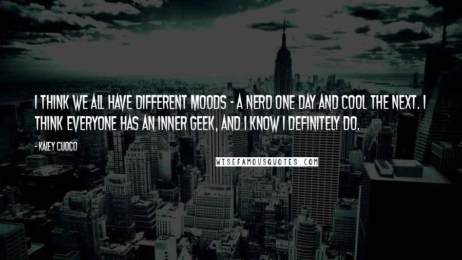 Kaley Cuoco quotes: I think we all have different moods - a nerd one day and cool the next. I think everyone has an inner geek, and I know I definitely do. Kaley Cuoco quotes: I think we all have different moods - a nerd one day and cool the next. I think everyone has an inner geek, and I know I definitely do.