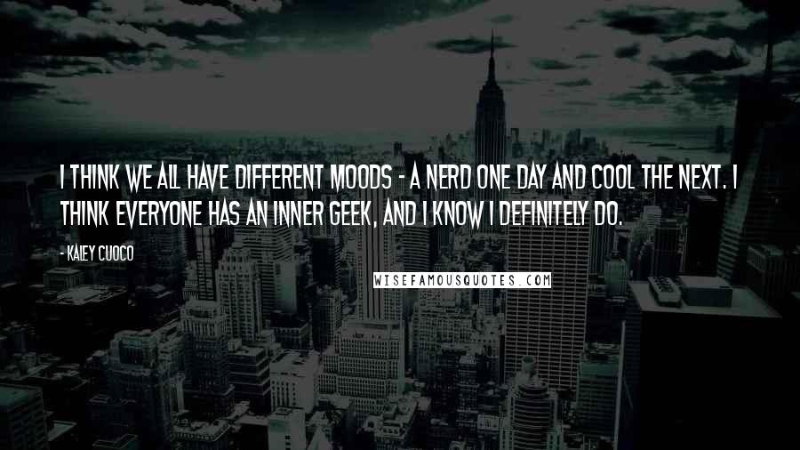 Kaley Cuoco quotes: I think we all have different moods - a nerd one day and cool the next. I think everyone has an inner geek, and I know I definitely do.