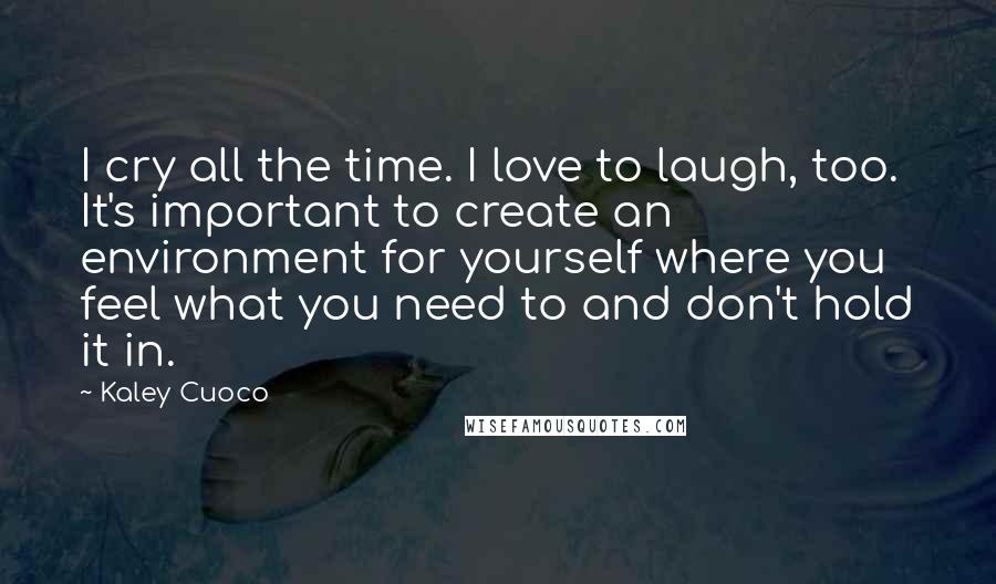Kaley Cuoco quotes: I cry all the time. I love to laugh, too. It's important to create an environment for yourself where you feel what you need to and don't hold it in. Kaley Cuoco quotes: I cry all the time. I love to laugh, too. It's important to create an environment for yourself where you feel what you need to and don't hold it in.