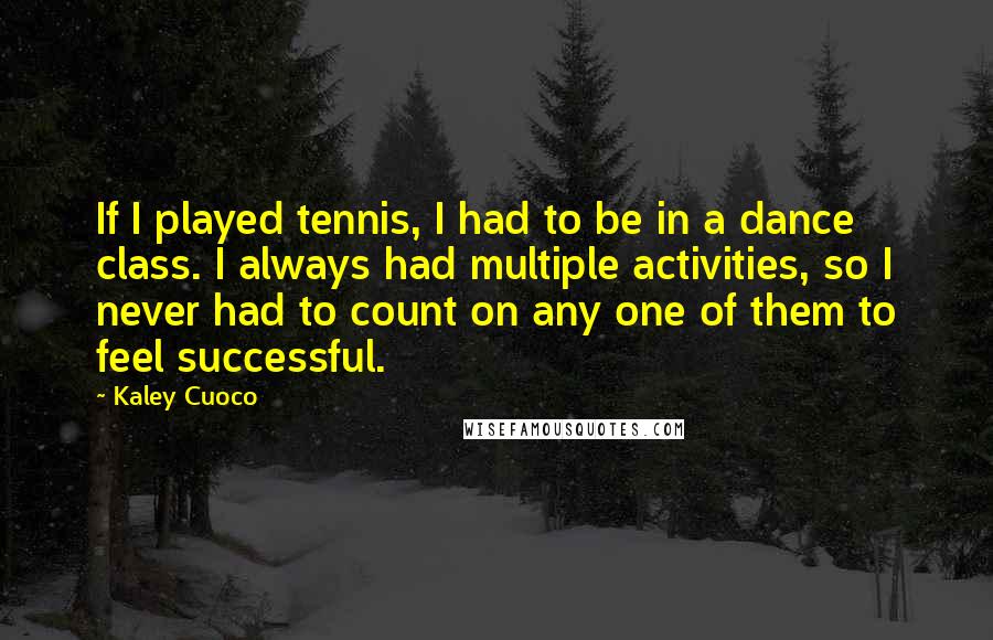 Kaley Cuoco quotes: If I played tennis, I had to be in a dance class. I always had multiple activities, so I never had to count on any one of them to feel Kaley Cuoco quotes: If I played tennis, I had to be in a dance class. I always had multiple activities, so I never had to count on any one of them to feel
