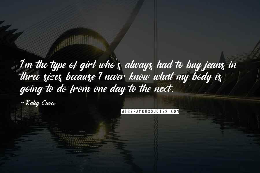 Kaley Cuoco quotes: I'm the type of girl who's always had to buy jeans in three sizes because I never know what my body is going to do from one day to the Kaley Cuoco quotes: I'm the type of girl who's always had to buy jeans in three sizes because I never know what my body is going to do from one day to the