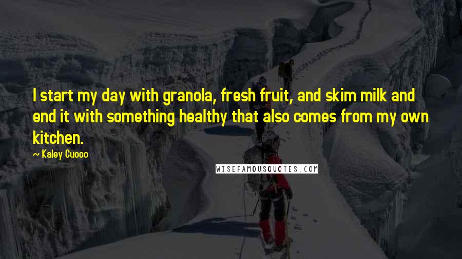 Kaley Cuoco quotes: I start my day with granola, fresh fruit, and skim milk and end it with something healthy that also comes from my own kitchen. Kaley Cuoco quotes: I start my day with granola, fresh fruit, and skim milk and end it with something healthy that also comes from my own kitchen.