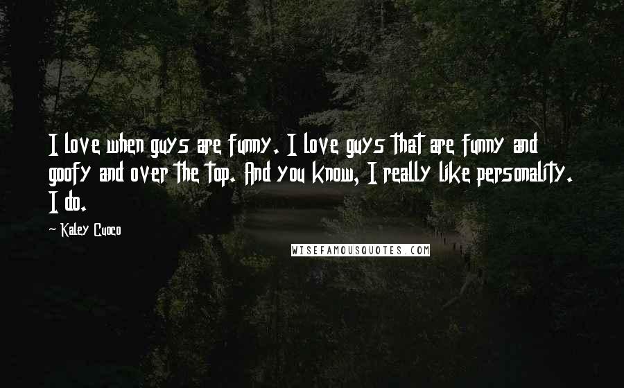 Kaley Cuoco quotes: I love when guys are funny. I love guys that are funny and goofy and over the top. And you know, I really like personality. I do. Kaley Cuoco quotes: I love when guys are funny. I love guys that are funny and goofy and over the top. And you know, I really like personality. I do.