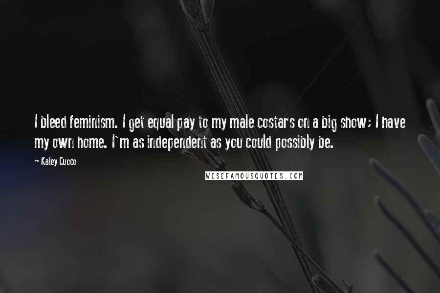 Kaley Cuoco quotes: I bleed feminism. I get equal pay to my male costars on a big show; I have my own home. I'm as independent as you could possibly be. Kaley Cuoco quotes: I bleed feminism. I get equal pay to my male costars on a big show; I have my own home. I'm as independent as you could possibly be.