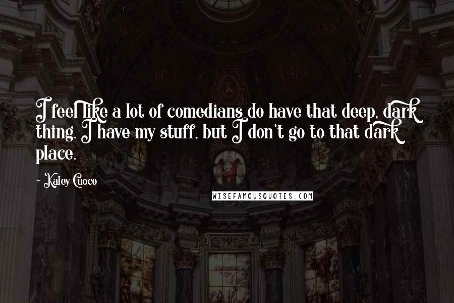 Kaley Cuoco quotes: I feel like a lot of comedians do have that deep, dark thing. I have my stuff, but I don't go to that dark place. Kaley Cuoco quotes: I feel like a lot of comedians do have that deep, dark thing. I have my stuff, but I don't go to that dark place.