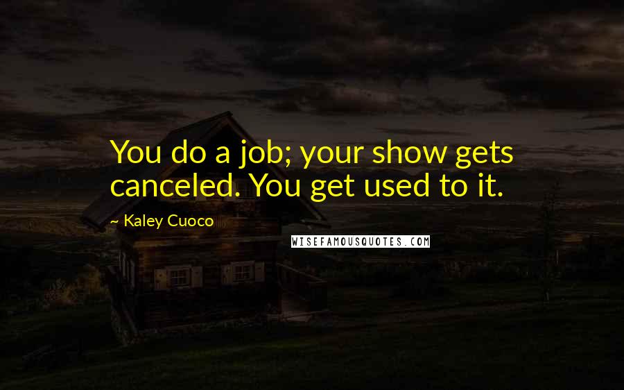 Kaley Cuoco quotes: You do a job; your show gets canceled. You get used to it.