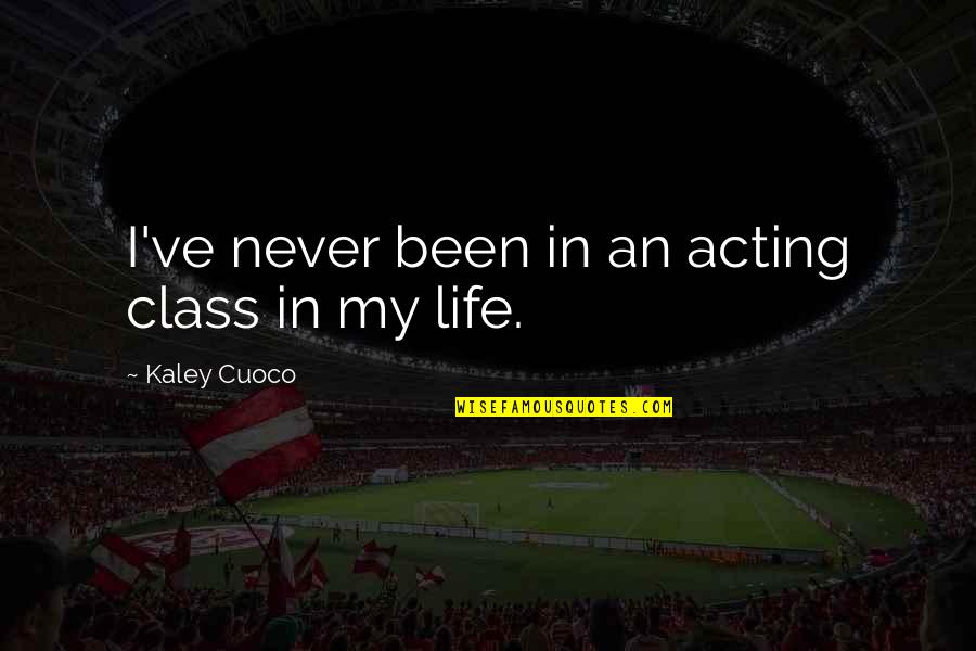 Kaley Cuoco Quotes By Kaley Cuoco: I've never been in an acting class in Kaley Cuoco Quotes By Kaley Cuoco: I've never been in an acting class in