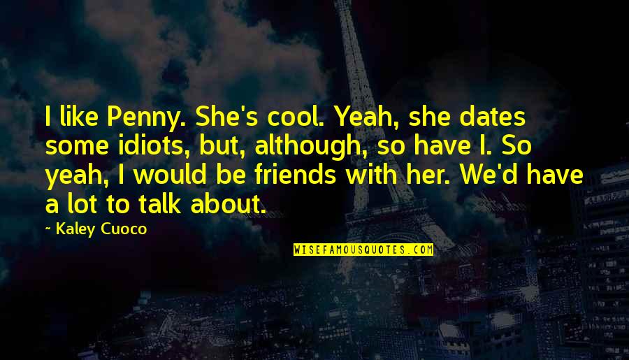 Kaley Quotes By Kaley Cuoco: I like Penny. She's cool. Yeah, she dates Kaley Quotes By Kaley Cuoco: I like Penny. She's cool. Yeah, she dates