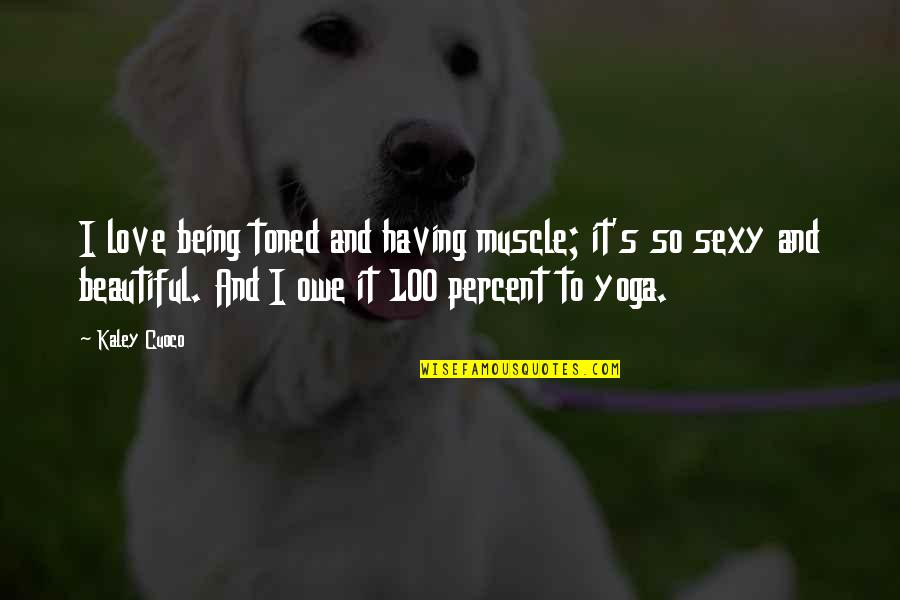 Kaley Quotes By Kaley Cuoco: I love being toned and having muscle; it's Kaley Quotes By Kaley Cuoco: I love being toned and having muscle; it's