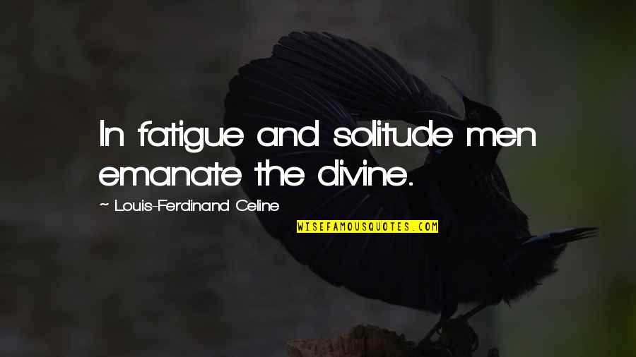 Kalfayan Merjanian Quotes By Louis-Ferdinand Celine: In fatigue and solitude men emanate the divine. Kalfayan Merjanian Quotes By Louis-Ferdinand Celine: In fatigue and solitude men emanate the divine.