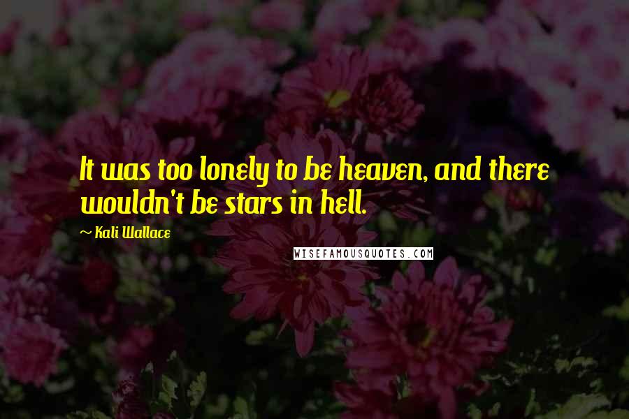Kali Wallace quotes: It was too lonely to be heaven, and there wouldn't be stars in hell. Kali Wallace quotes: It was too lonely to be heaven, and there wouldn't be stars in hell.