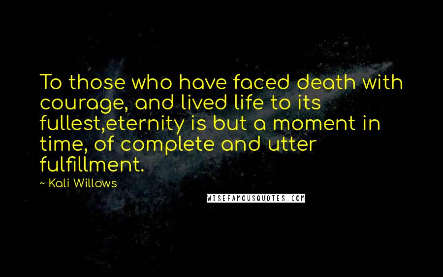 Kali Willows quotes: To those who have faced death with courage, and lived life to its fullest,eternity is but a moment in time, of complete and utter fulfillment. Kali Willows quotes: To those who have faced death with courage, and lived life to its fullest,eternity is but a moment in time, of complete and utter fulfillment.