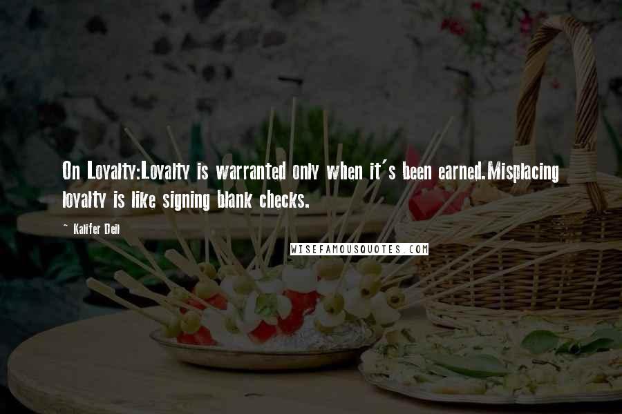 Kalifer Deil quotes: On Loyalty:Loyalty is warranted only when it's been earned.Misplacing loyalty is like signing blank checks. Kalifer Deil quotes: On Loyalty:Loyalty is warranted only when it's been earned.Misplacing loyalty is like signing blank checks.