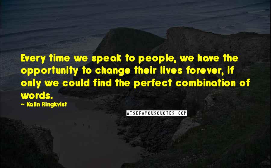 Kalin Ringkvist quotes: Every time we speak to people, we have the opportunity to change their lives forever, if only we could find the perfect combination of words.