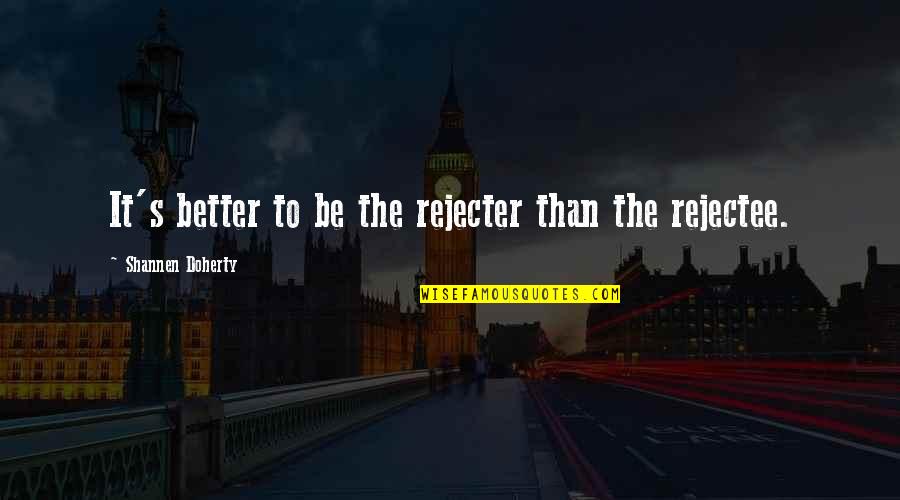 Kalinaaa Quotes By Shannen Doherty: It's better to be the rejecter than the Kalinaaa Quotes By Shannen Doherty: It's better to be the rejecter than the