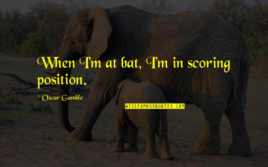 Kalinyarrak Quotes By Oscar Gamble: When I'm at bat, I'm in scoring position. Kalinyarrak Quotes By Oscar Gamble: When I'm at bat, I'm in scoring position.